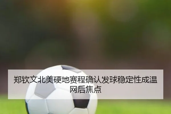 郑钦文北美硬地赛程确认发球稳定性成温网后焦点