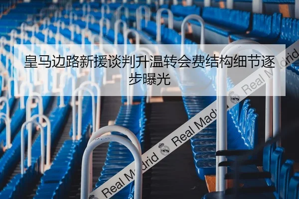 皇马边路新援谈判升温转会费结构细节逐步曝光