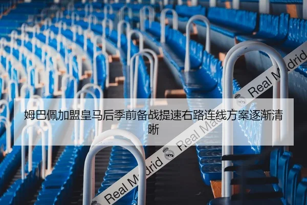 姆巴佩加盟皇马后季前备战提速右路连线方案逐渐清晰