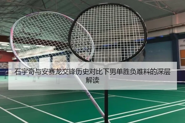 石宇奇与安赛龙交锋历史对比下男单胜负难料的深层解读