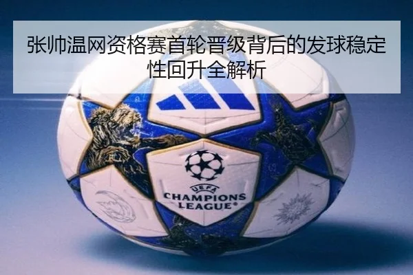 张帅温网资格赛首轮晋级背后的发球稳定性回升全解析