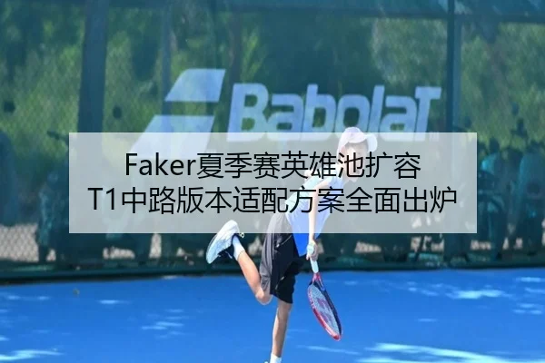 Faker夏季赛英雄池扩容 T1中路版本适配方案全面出炉