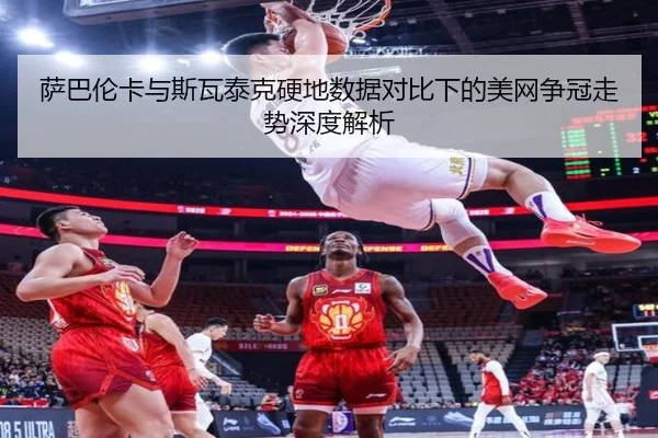 萨巴伦卡与斯瓦泰克硬地数据对比下的美网争冠走势深度解析