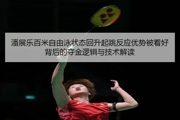 潘展乐百米自由泳状态回升起跳反应优势被看好背后的夺金逻辑与技术解读