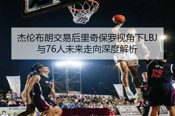 杰伦布朗交易后里奇保罗视角下LBJ与76人未来走向深度解析