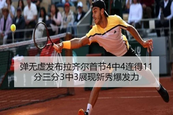 弹无虚发布拉齐尔首节4中4连得11分三分3中3展现新秀爆发力