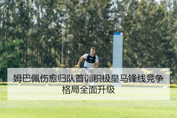 姆巴佩伤愈归队首训积极皇马锋线竞争格局全面升级